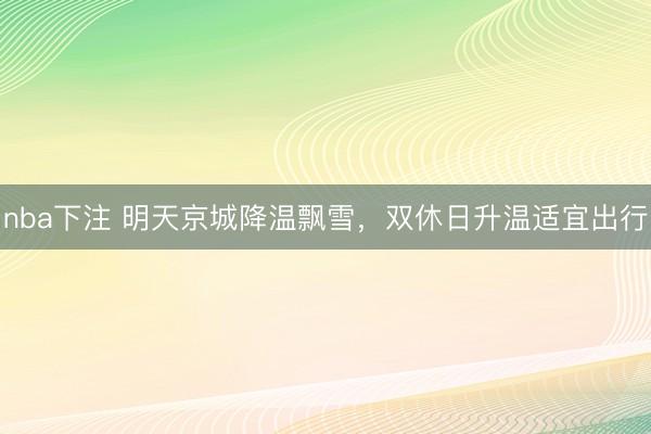 nba下注 明天京城降温飘雪,双休日升温适宜出行