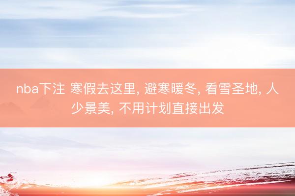 nba下注 寒假去这里, 避寒暖冬, 看雪圣地, 人少景美, 不用计划直接出发