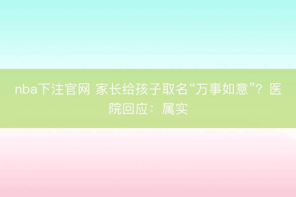 nba下注官网 家长给孩子取名“万事如意”？医院回应：属实
