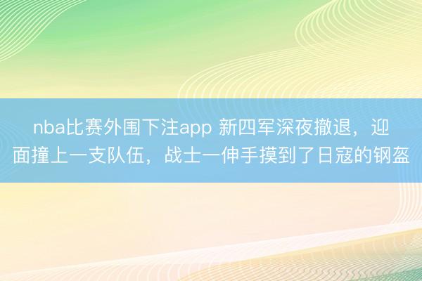 nba比赛外围下注app 新四军深夜撤退，迎面撞上一支队伍，战士一伸手摸到了日寇的钢盔