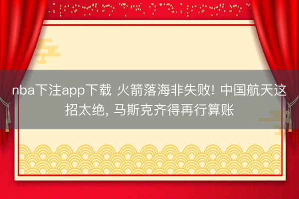 nba下注app下载 火箭落海非失败! 中国航天这招太绝, 马斯克齐得再行算账