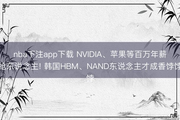 nba下注app下载 NVIDIA、苹果等百万年薪抢东说念主! 韩国HBM、NAND东说念主才成香饽饽