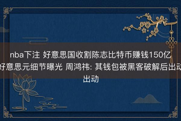 nba下注 好意思国收割陈志比特币赚钱150亿好意思元细节曝光 周鸿祎: 其钱包被黑客破解后出动