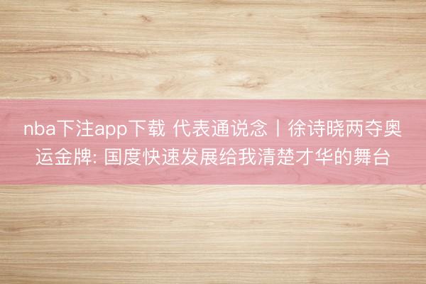 nba下注app下载 代表通说念丨徐诗晓两夺奥运金牌: 国度快速发展给我清楚才华的舞台