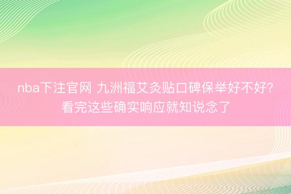 nba下注官网 九洲福艾灸贴口碑保举好不好？看完这些确实响应就知说念了
