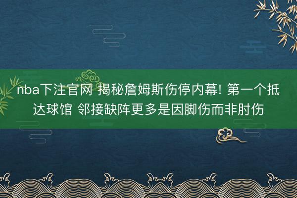 nba下注官网 揭秘詹姆斯伤停内幕! 第一个抵达球馆 邻接缺阵更多是因脚伤而非肘伤