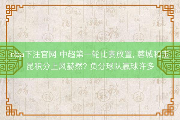 nba下注官网 中超第一轮比赛放置, 蓉城和玉昆积分上风赫然? 负分球队赢球许多