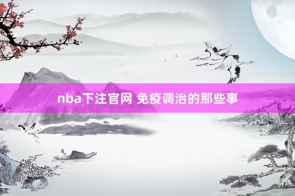 nba下注官网 免疫调治的那些事