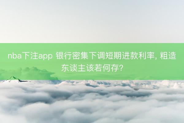nba下注app 银行密集下调短期进款利率, 粗造东谈主该若何存?