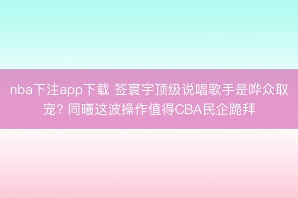 nba下注app下载 签寰宇顶级说唱歌手是哗众取宠? 同曦这波操作值得CBA民企跪拜
