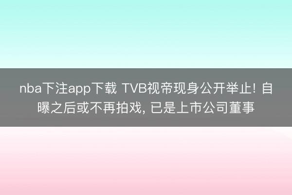 nba下注app下载 TVB视帝现身公开举止! 自曝之后或不再拍戏, 已是上市公司董事