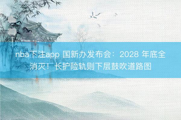 nba下注app 国新办发布会:2028 年底全消灭!长护险轨则下层鼓吹道路图