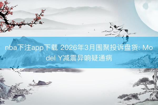 nba下注app下载 2026年3月围聚投诉盘货: Model Y减震异响疑通病
