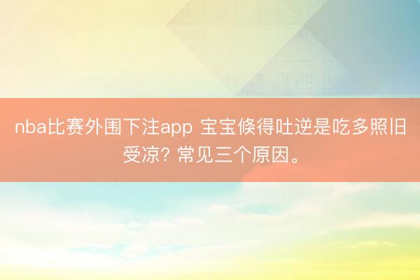 nba比赛外围下注app 宝宝倏得吐逆是吃多照旧受凉? 常见三个原因。