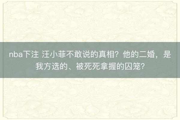 nba下注 汪小菲不敢说的真相?他的二婚,是我方选的、被死死拿握的囚笼?