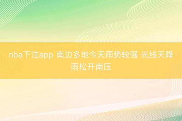 nba下注app 南边多地今天雨势较强 光线天降雨松开南压