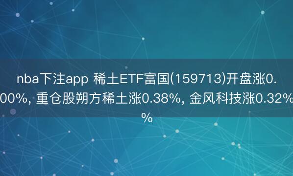 nba下注app 稀土ETF富国(159713)开盘涨0.00%, 重仓股朔方稀土涨0.38%, 金风科技涨0.32%