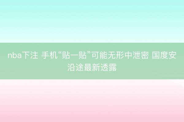 nba下注 手机“贴一贴”可能无形中泄密 国度安沿途最新透露
