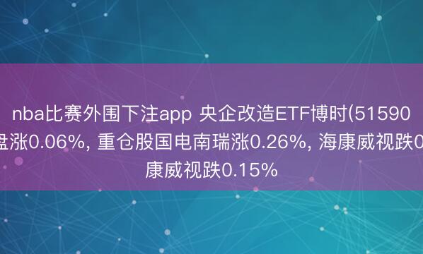 nba比赛外围下注app 央企改造ETF博时(515900)开盘涨0.06%, 重仓股国电南瑞涨0.26%, 海康威视跌0.15%