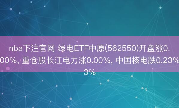 nba下注官网 绿电ETF中原(562550)开盘涨0.00%, 重仓股长江电力涨0.00%, 中国核电跌0.23%