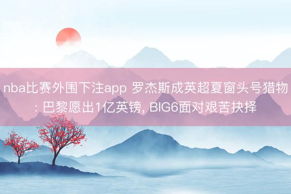 nba比赛外围下注app 罗杰斯成英超夏窗头号猎物: 巴黎愿出1亿英镑, BIG6面对艰苦抉择