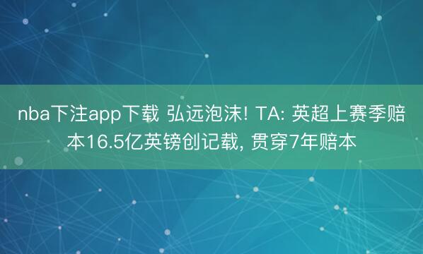 nba下注app下载 弘远泡沫! TA: 英超上赛季赔本16.5亿英镑创记载, 贯穿7年赔本