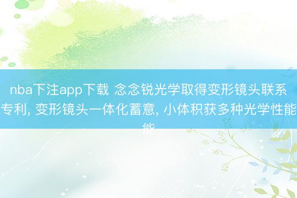 nba下注app下载 念念锐光学取得变形镜头联系专利, 变形镜头一体化蓄意, 小体积获多种光学性能