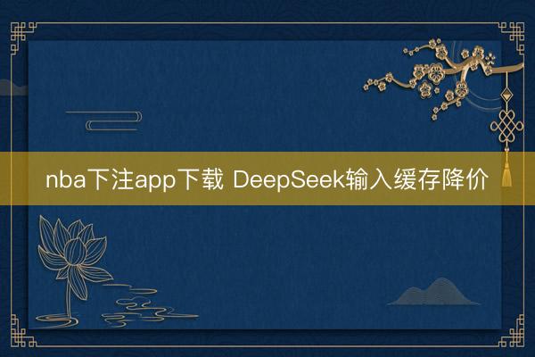 nba下注app下载 DeepSeek输入缓存降价
