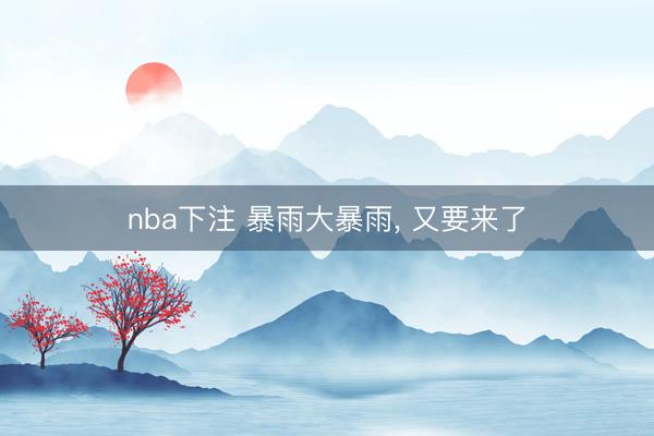 nba下注 暴雨大暴雨, 又要来了