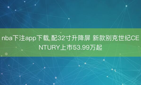 nba下注app下载 配32寸升降屏 新款别克世纪CENTURY上市53.99万起