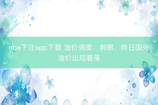 nba下注app下载 油价调度：刺眼，昨日国外油价出现着落