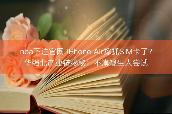 nba下注官网 iPhone Air撑抓SIM卡了？华强北产业链揭秘：不漠视生人尝试