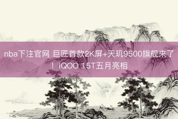 nba下注官网 巨匠首款2K屏+天玑9500旗舰来了！iQOO 15T五月亮相