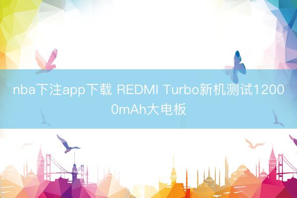 nba下注app下载 REDMI Turbo新机测试12000mAh大电板