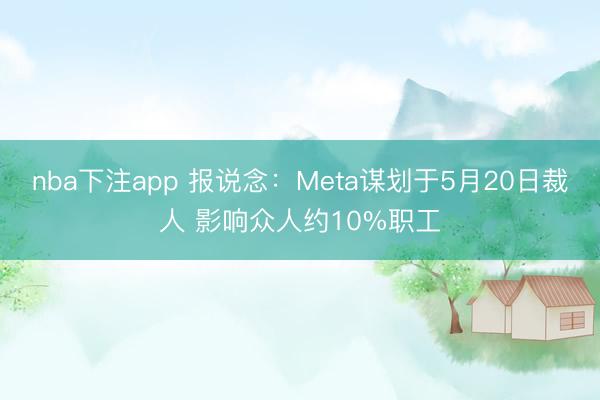 nba下注app 报说念：Meta谋划于5月20日裁人 影响众人约10%职工