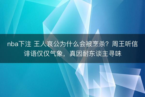 nba下注 王人哀公为什么会被烹杀？周王听信诽语仅仅气象，真因耐东谈主寻味