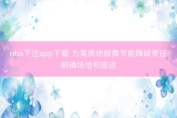 nba下注app下载 为高质地鼓舞节能降碳责任明确场地和旅途