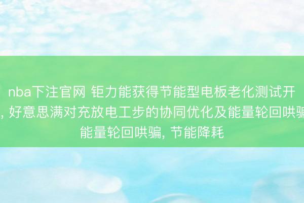 nba下注官网 钜力能获得节能型电板老化测试开导系统专利, 好意思满对充放电工步的协同优化及能量轮回哄骗, 节能降耗