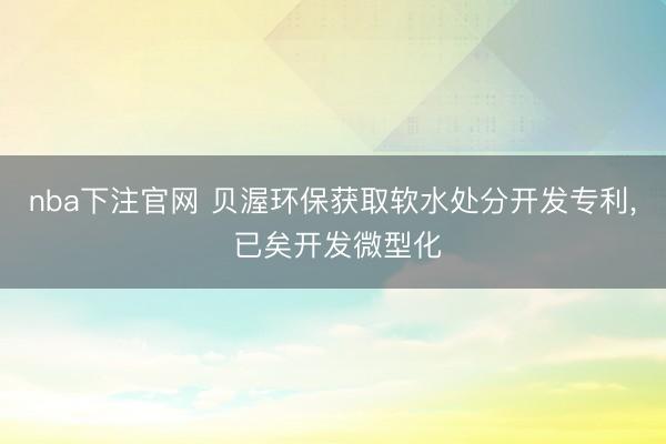 nba下注官网 贝渥环保获取软水处分开发专利, 已矣开发微型化