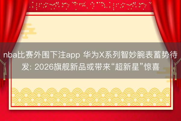 nba比赛外围下注app 华为X系列智妙腕表蓄势待发: 2026旗舰新品或带来“超新星”惊喜