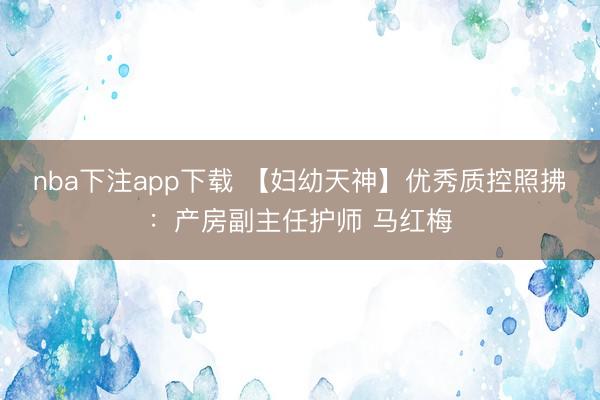 nba下注app下载 【妇幼天神】优秀质控照拂：产房副主任护师 马红梅