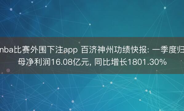 nba比赛外围下注app 百济神州功绩快报: 一季度归母净利润16.08亿元, 同比增长1801.30%