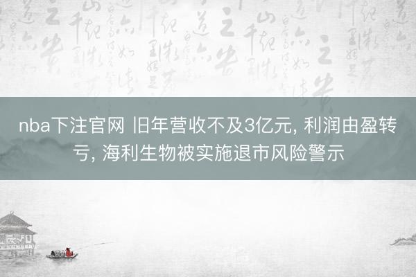 nba下注官网 旧年营收不及3亿元, 利润由盈转亏, 海利生物被实施退市风险警示