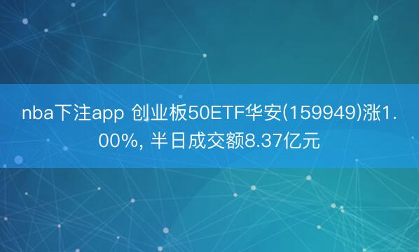 nba下注app 创业板50ETF华安(159949)涨1.00%, 半日成交额8.37亿元