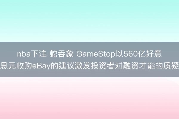nba下注 蛇吞象 GameStop以560亿好意思元收购eBay的建议激发投资者对融资才能的质疑