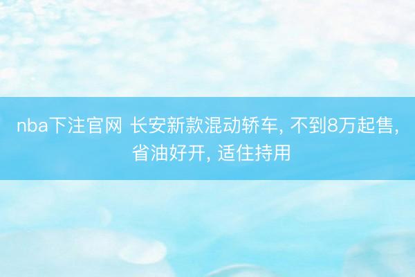 nba下注官网 长安新款混动轿车, 不到8万起售, 省油好开, 适住持用
