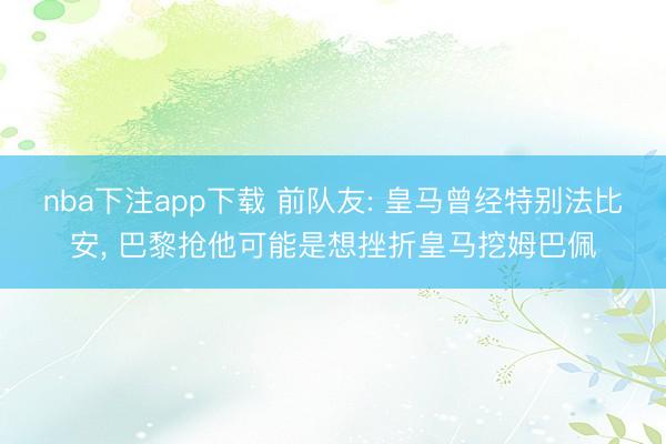 nba下注app下载 前队友: 皇马曾经特别法比安, 巴黎抢他可能是想挫折皇马挖姆巴佩