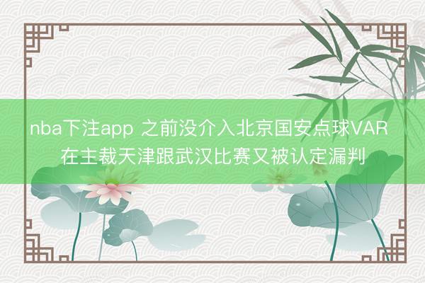 nba下注app 之前没介入北京国安点球VAR 在主裁天津跟武汉比赛又被认定漏判