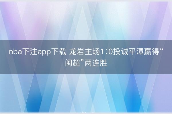 nba下注app下载 龙岩主场1∶0投诚平潭赢得“闽超”两连胜