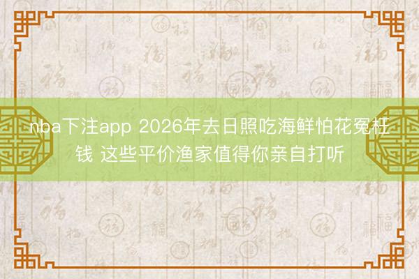nba下注app 2026年去日照吃海鲜怕花冤枉钱 这些平价渔家值得你亲自打听